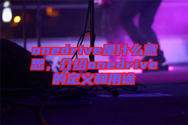 onedrive是什么意思，介紹onedrive的定義和用途