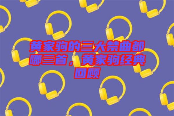 黃家駒的三大禁曲都哪三首，黃家駒經(jīng)典回顧