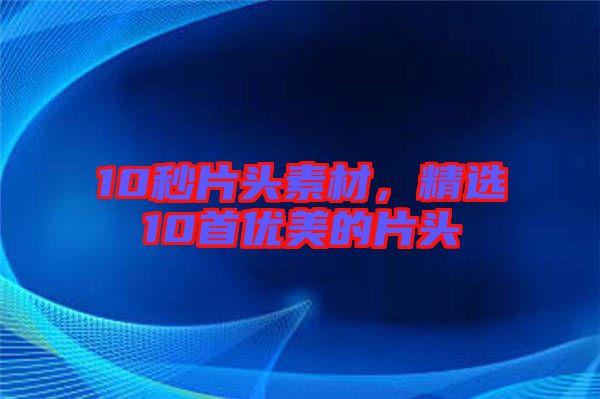 10秒片頭素材，精選10首優(yōu)美的片頭