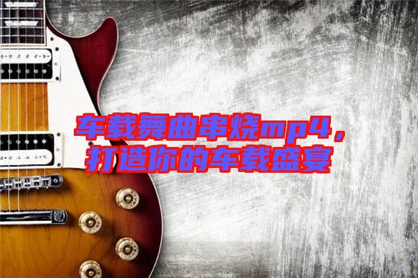 車載舞曲串燒mp4，打造你的車載盛宴