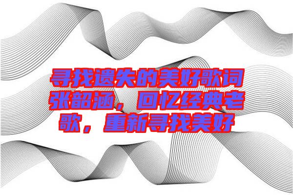 尋找遺失的美好歌詞張韶涵，回憶經(jīng)典老歌，重新尋找美好