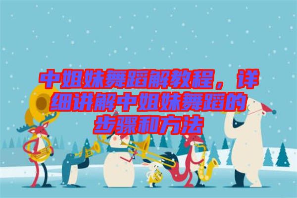 中姐妹舞蹈解教程，詳細講解中姐妹舞蹈的步驟和方法