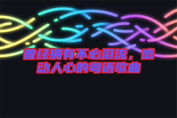 曾經(jīng)擁有不必淚流，感動人心的粵語歌曲
