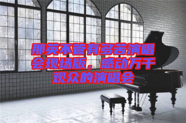 那英不管有多苦演唱會現(xiàn)場版，感動萬千觀眾的演唱會
