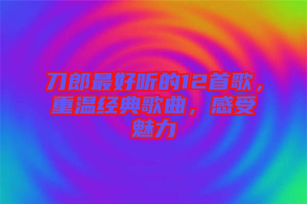 刀郎最好聽的12首歌，重溫經(jīng)典歌曲，感受魅力