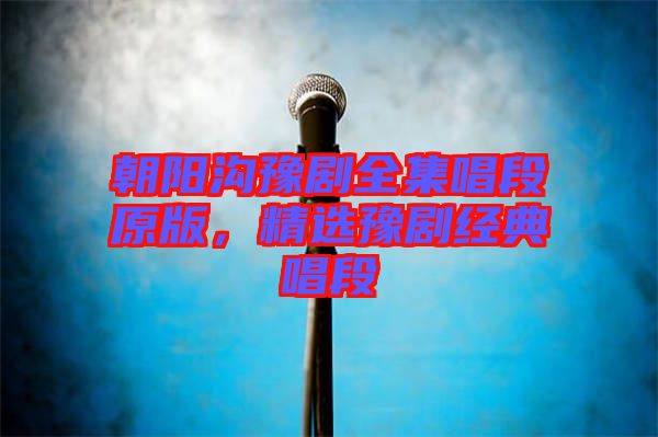 朝陽(yáng)溝豫劇全集唱段原版，精選豫劇經(jīng)典唱段
