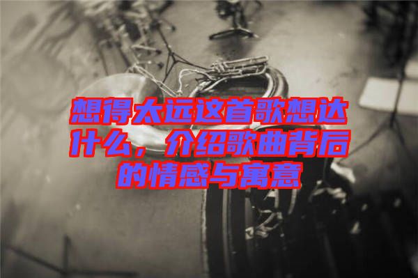想得太遠(yuǎn)這首歌想達(dá)什么，介紹歌曲背后的情感與寓意