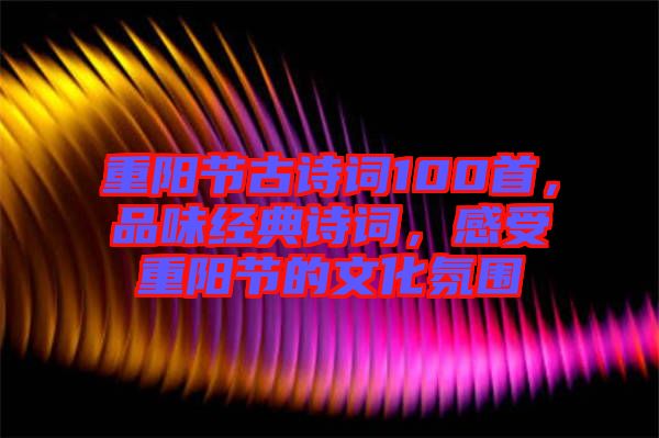重陽節(jié)古詩詞100首，品味經(jīng)典詩詞，感受重陽節(jié)的文化氛圍