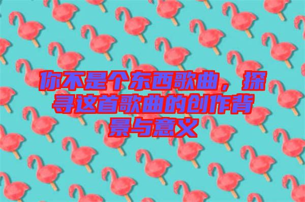 你不是個東西歌曲，探尋這首歌曲的創(chuàng)作背景與意義