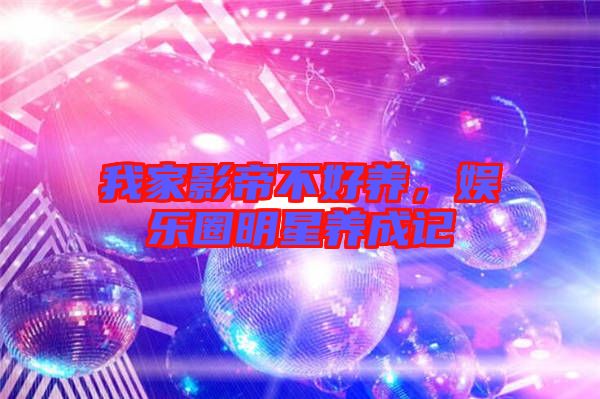 我家影帝不好養(yǎng)，娛樂圈明星養(yǎng)成記