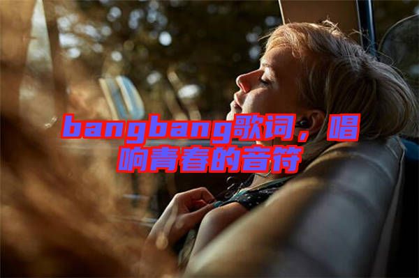 bangbang歌詞，唱響青春的音符