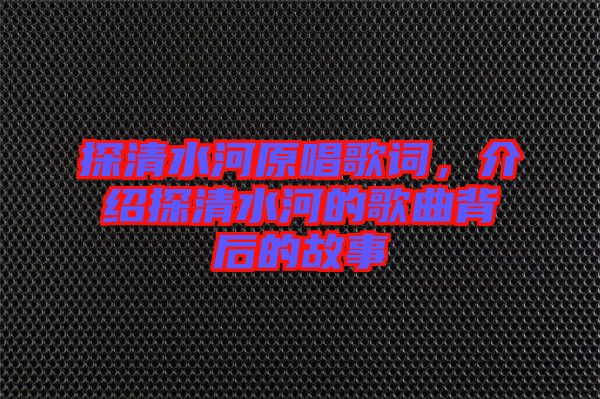 探清水河原唱歌詞，介紹探清水河的歌曲背后的故事