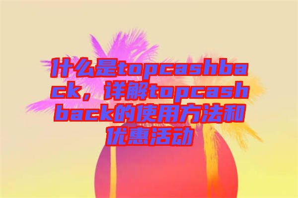 什么是topcashback，詳解topcashback的使用方法和優(yōu)惠活動