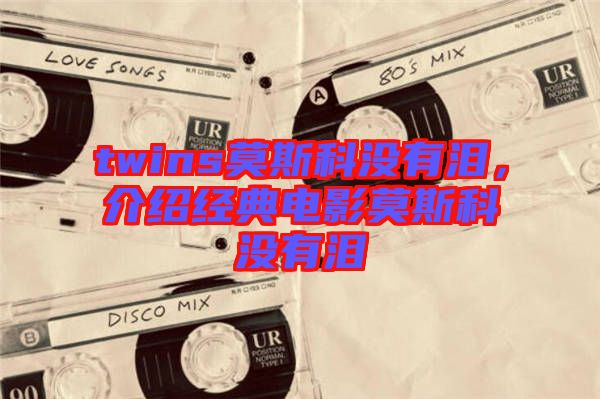 twins莫斯科沒有淚，介紹經(jīng)典電影莫斯科沒有淚