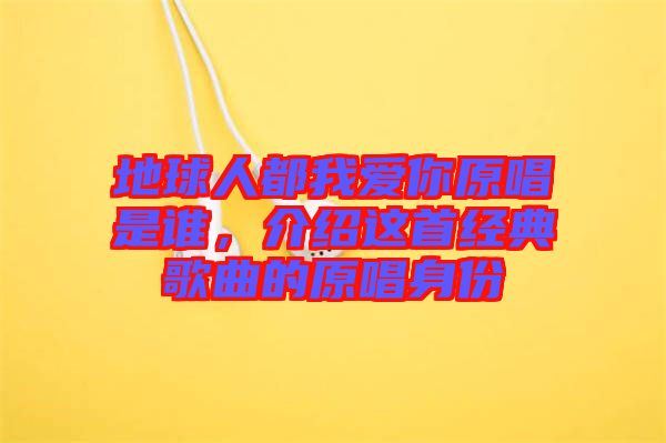 地球人都我愛你原唱是誰，介紹這首經(jīng)典歌曲的原唱身份