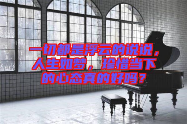 一切都是浮云的說說，人生如夢，珍惜當(dāng)下的心態(tài)真的好嗎？