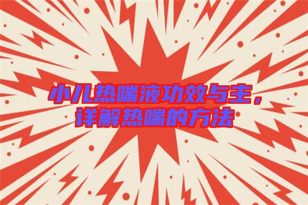小兒熱喘液功效與主，詳解熱喘的方法