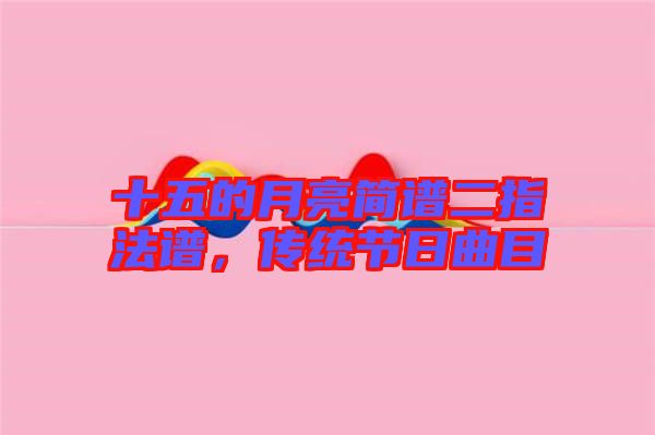 十五的月亮簡(jiǎn)譜二指法譜，傳統(tǒng)節(jié)日曲目