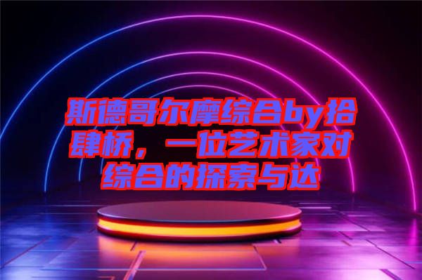 斯德哥爾摩綜合by拾肆橋，一位藝術(shù)家對綜合的探索與達(dá)