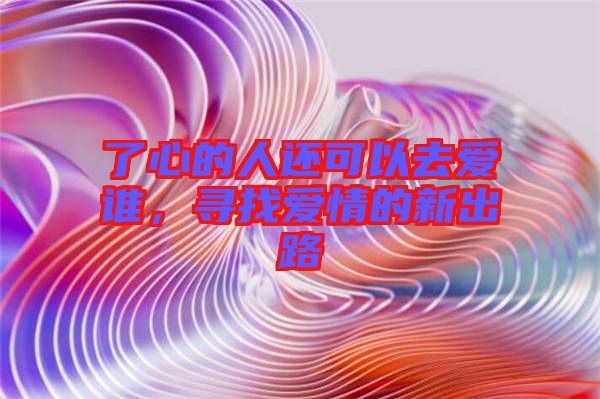 了心的人還可以去愛(ài)誰(shuí)，尋找愛(ài)情的新出路