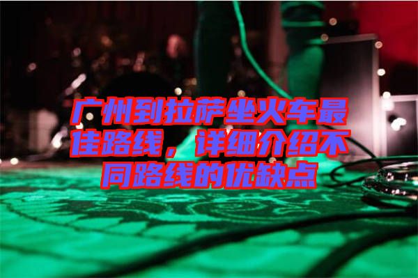 廣州到拉薩坐火車最佳路線，詳細介紹不同路線的優(yōu)缺點