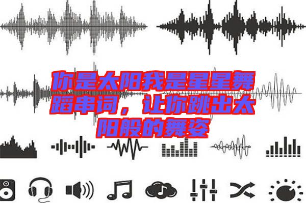 你是太陽(yáng)我是星星舞蹈串詞，讓你跳出太陽(yáng)般的舞姿