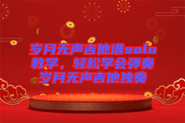 歲月無(wú)聲吉他譜solo教學(xué)，輕松學(xué)會(huì)彈奏歲月無(wú)聲吉他獨(dú)奏