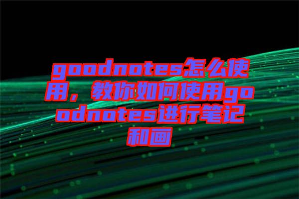 goodnotes怎么使用，教你如何使用goodnotes進行筆記和畫