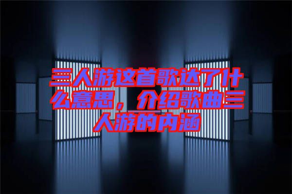 三人游這首歌達了什么意思，介紹歌曲三人游的內(nèi)涵