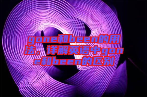 gone和been的用法，詳解英語(yǔ)中g(shù)one和been的區(qū)別