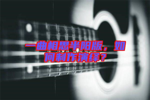 一曲相思半陽版，如何制作演繹？