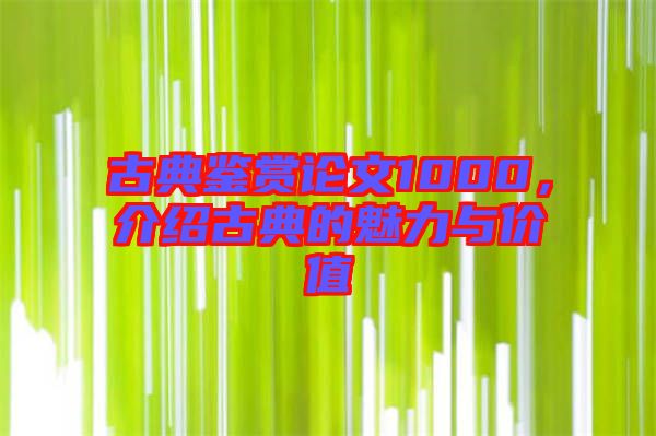 古典鑒賞論文1000，介紹古典的魅力與價值