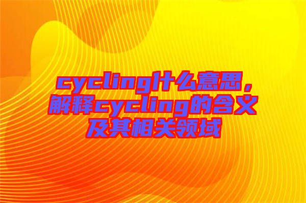cycling什么意思，解釋cycling的含義及其相關(guān)領(lǐng)域