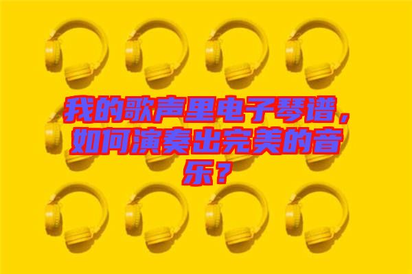 我的歌聲里電子琴譜，如何演奏出完美的音樂？