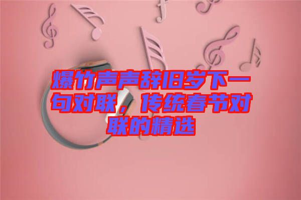 爆竹聲聲辭舊歲下一句對(duì)聯(lián)，傳統(tǒng)春節(jié)對(duì)聯(lián)的精選