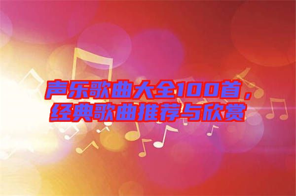 聲樂歌曲大全100首，經(jīng)典歌曲推薦與欣賞