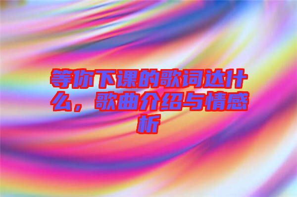 等你下課的歌詞達(dá)什么，歌曲介紹與情感析