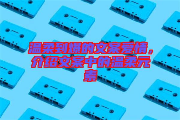 溫柔到爆的文案愛情，介紹文案中的溫柔元素