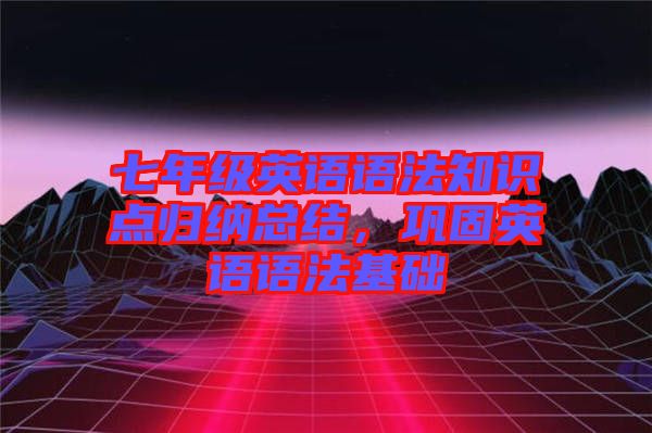 七年級英語語法知識點歸納總結(jié)，鞏固英語語法基礎(chǔ)
