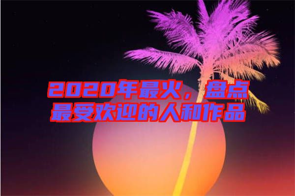 2020年最火，盤點最受歡迎的人和作品