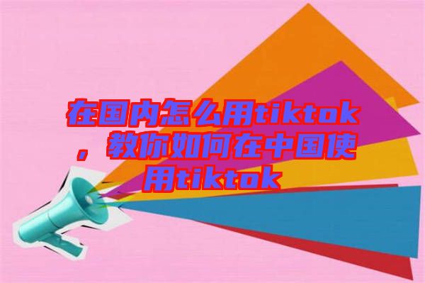 在國(guó)內(nèi)怎么用tiktok，教你如何在中國(guó)使用tiktok