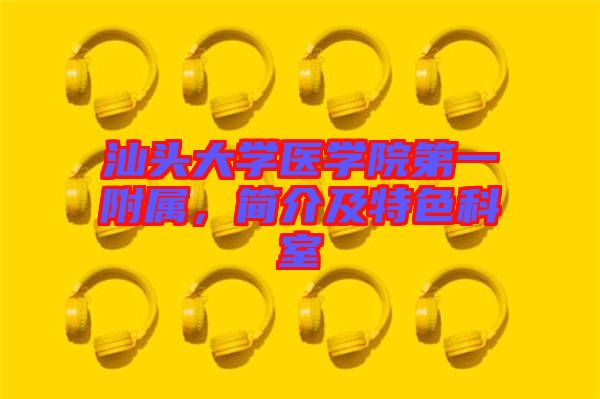 汕頭大學(xué)醫(yī)學(xué)院第一附屬，簡介及特色科室