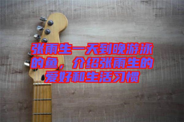 張雨生一天到晚游泳的魚(yú)，介紹張雨生的愛(ài)好和生活習(xí)慣
