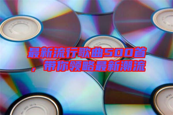 最新流行歌曲500首，帶你領(lǐng)略最新潮流