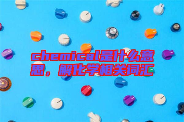 chemical是什么意思，解化學(xué)相關(guān)詞匯