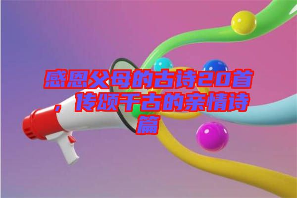 感恩父母的古詩(shī)20首，傳頌千古的親情詩(shī)篇