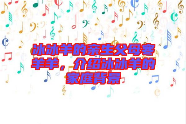 冰冰羊的親生父母寒羊羊，介紹冰冰羊的家庭背景
