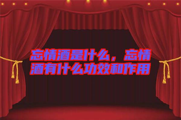 忘情酒是什么，忘情酒有什么功效和作用