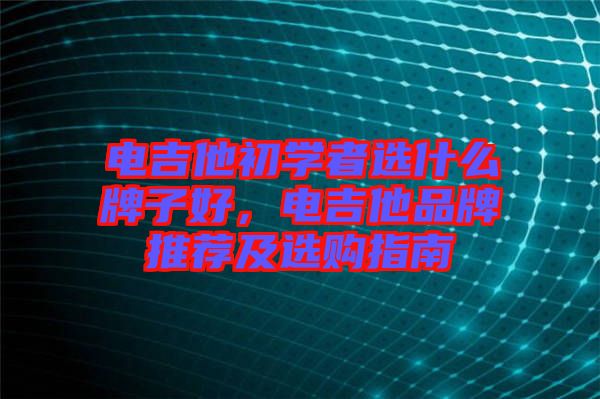 電吉他初學(xué)者選什么牌子好，電吉他品牌推薦及選購指南