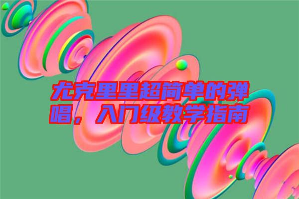 尤克里里超簡單的彈唱，入門級教學(xué)指南